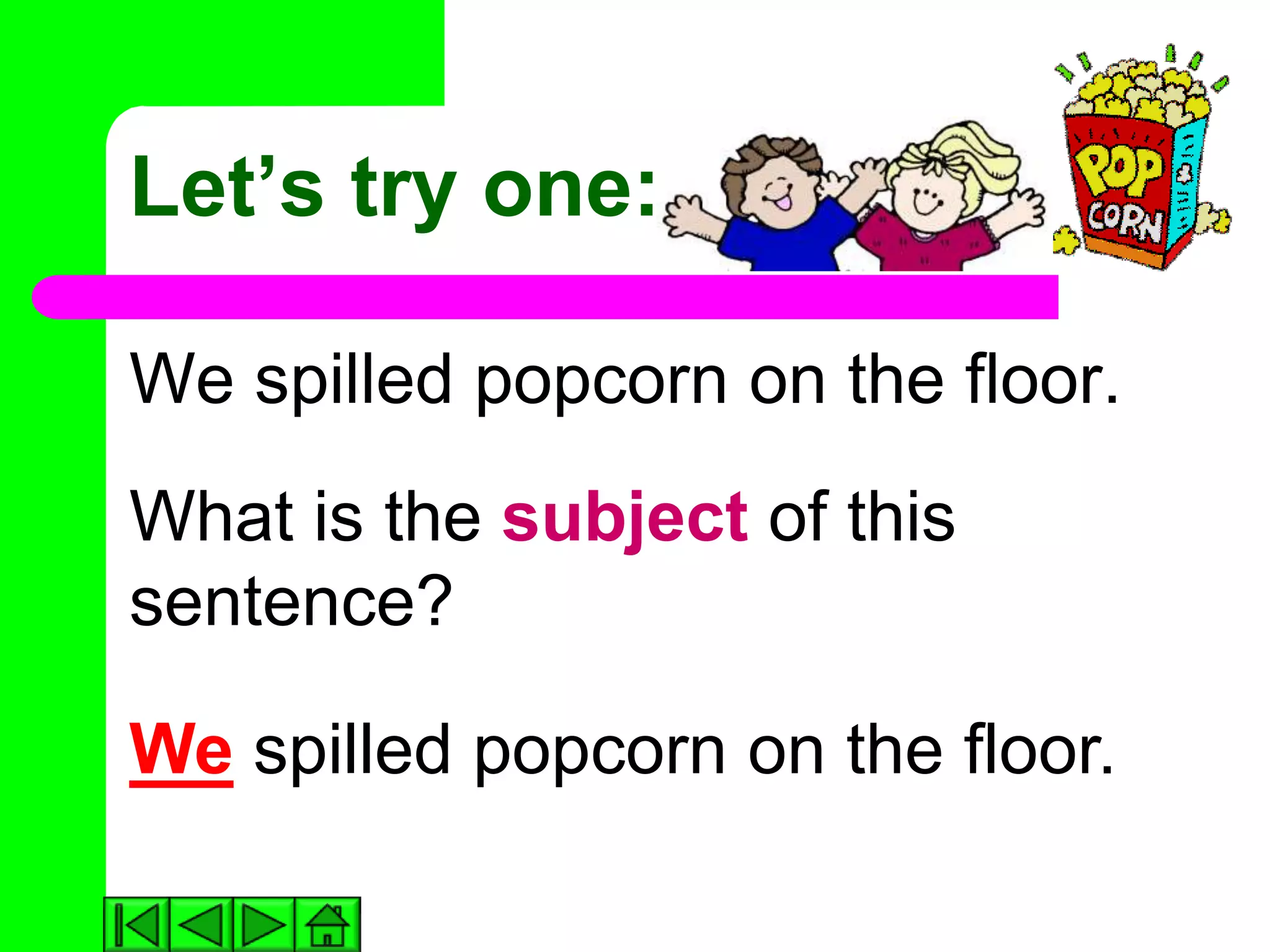 Let’s try one:

We spilled popcorn on the floor.
What is the subject of this
sentence?

We spilled popcorn on the floor.
 