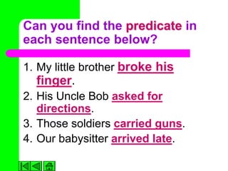 Can you find the predicate in
each sentence below?

1. My little brother broke his
  finger.
2. His Uncle Bob asked for
   directions.
3. Those soldiers carried guns.
4. Our babysitter arrived late.
 