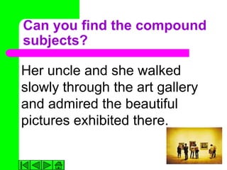 Can you find the compound
subjects?

Her uncle and she walked
slowly through the art gallery
and admired the beautiful
pictures exhibited there.
 