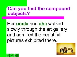 Can you find the compound
subjects?

Her uncle and she walked
slowly through the art gallery
and admired the beautiful
pictures exhibited there.
 