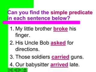 Can you find the simple predicate
in each sentence below?
1. My little brother broke his
   finger.
2. His Uncle Bob asked for
   directions.
3. Those soldiers carried guns.
4. Our babysitter arrived late.
 