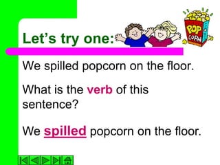 Let’s try one:
We spilled popcorn on the floor.
What is the verb of this
sentence?

We spilled popcorn on the floor.
 