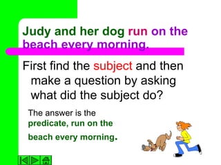 Judy and her dog run on the
beach every morning.
First find the subject and then
 make a question by asking
 what did the subject do?
 The answer is the
 predicate, run on the
 beach every morning.
 