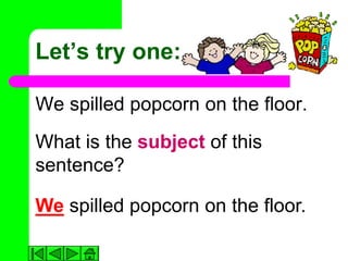 Let’s try one:

We spilled popcorn on the floor.
What is the subject of this
sentence?

We spilled popcorn on the floor.
 