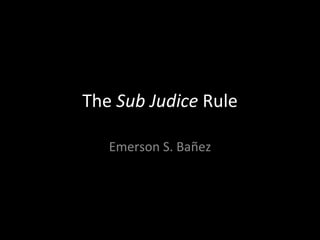 The  Sub Judice  Rule Emerson S. Bañez 