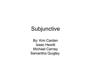 Subjunctive By: Kim Carden Isaac Hewitt Michael Carney Samantha Quigley  