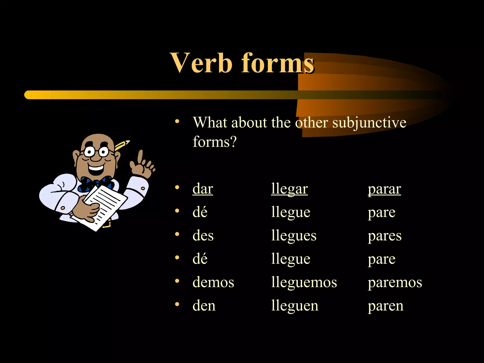 Verb forms
• What about the other subjunctive
  forms?

•   dar       llegar        parar
•   dé        llegue        pare
•   des       llegues       pares
•   dé        llegue        pare
•   demos     lleguemos     paremos
•   den       lleguen       paren
 