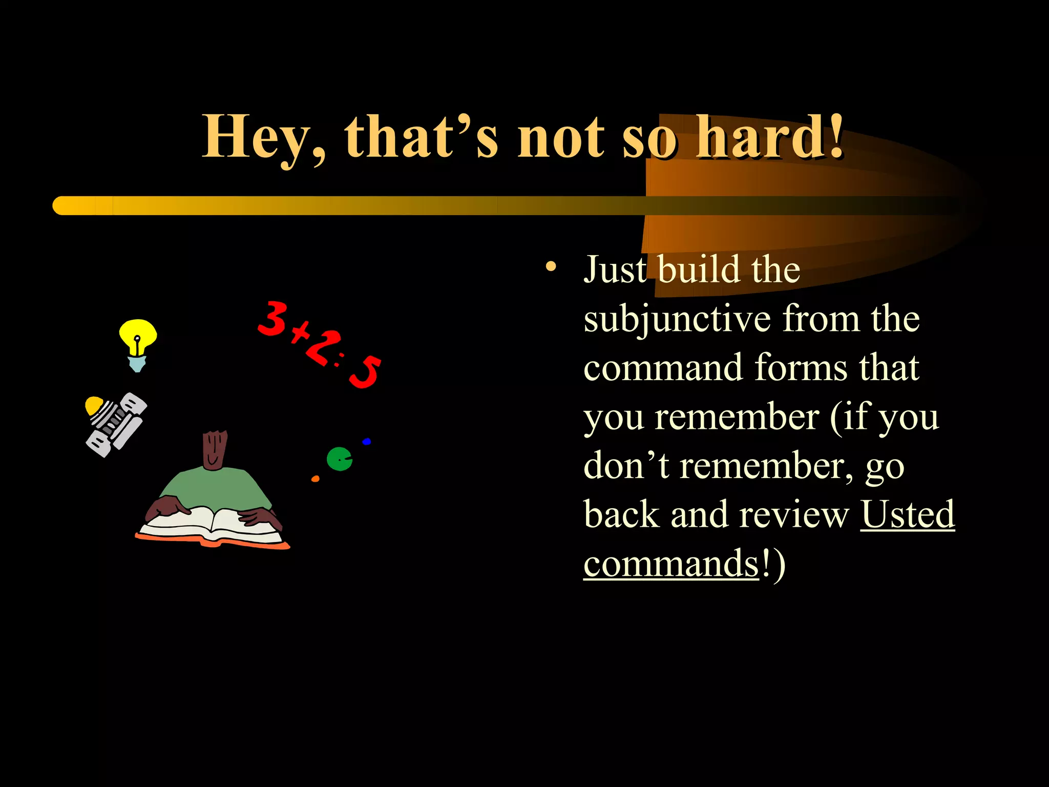 Hey, that’s not so hard!
            • Just build the
              subjunctive from the
              command forms that
              you remember (if you
              don’t remember, go
              back and review Usted
              commands!)
 