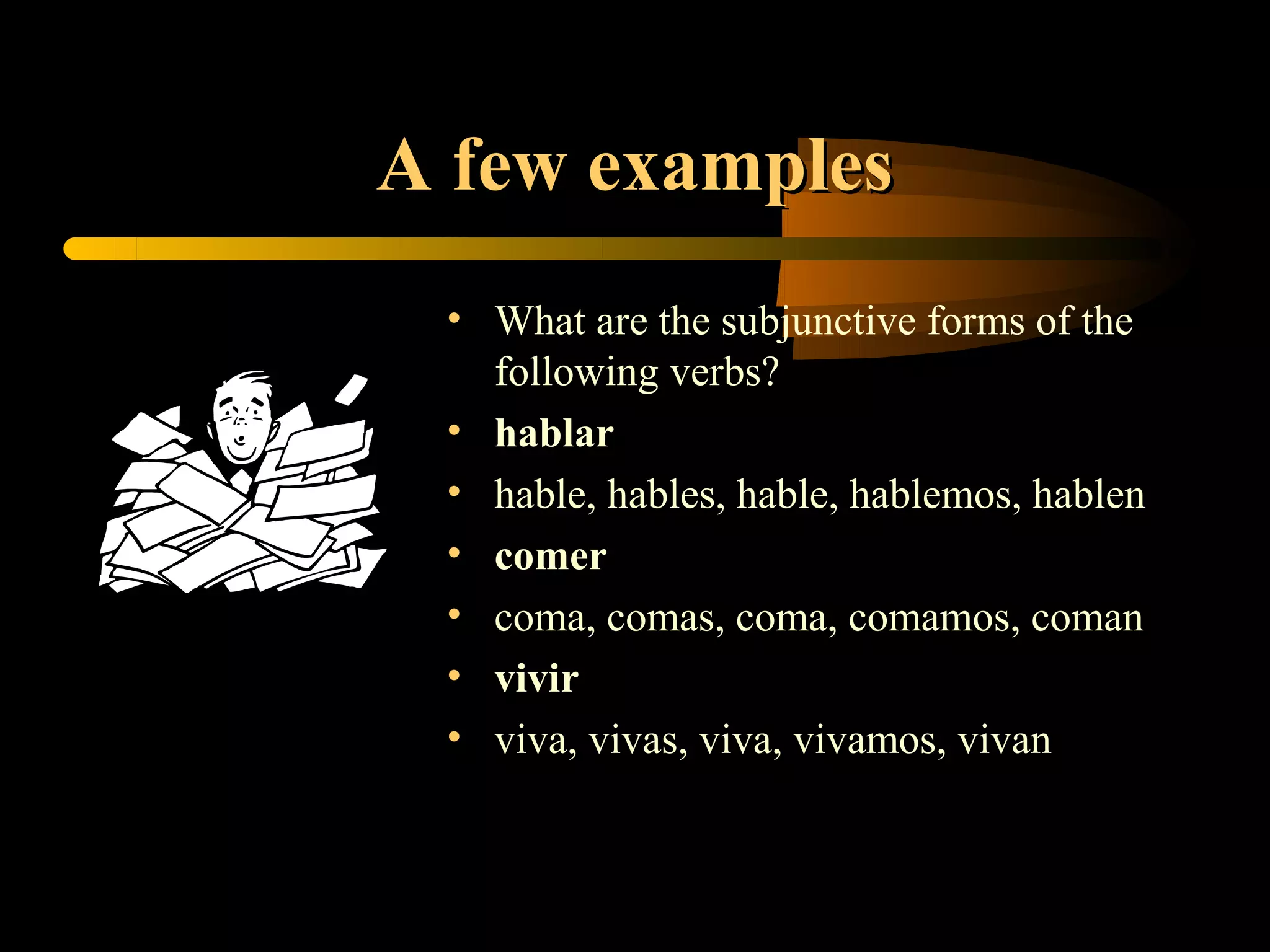 A few examples
 • What are the subjunctive forms of the
   following verbs?
 • hablar
 • hable, hables, hable, hablemos, hablen
 • comer
 • coma, comas, coma, comamos, coman
 • vivir
 • viva, vivas, viva, vivamos, vivan
 