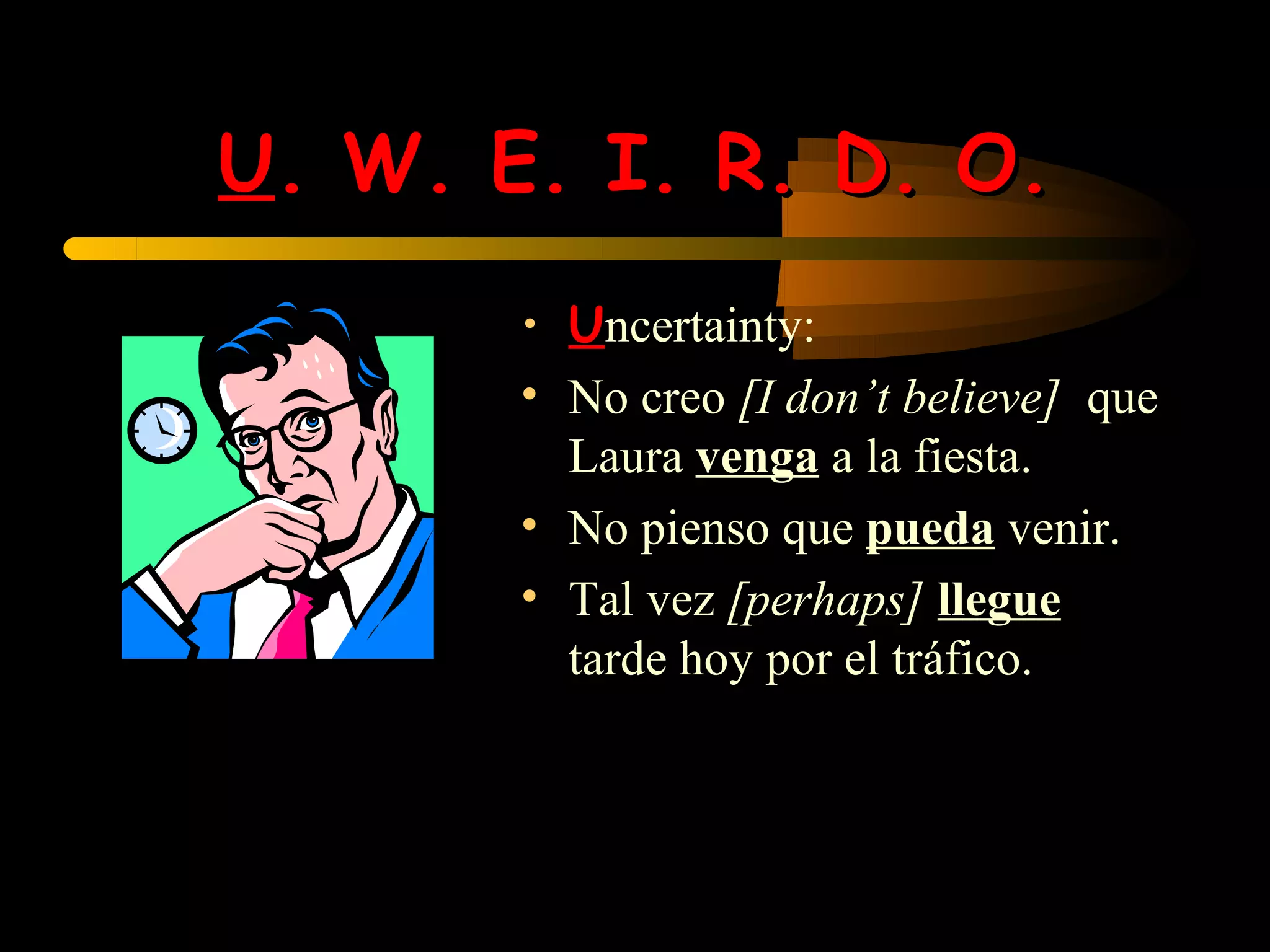 U. W. E. I. R. D. O.
       • Uncertainty:
       • No creo [I don’t believe] que
         Laura venga a la fiesta.
       • No pienso que pueda venir.
       • Tal vez [perhaps] llegue
         tarde hoy por el tráfico.
 