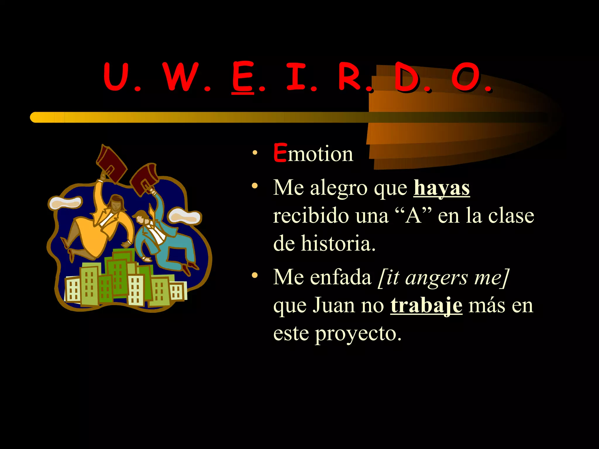 U. W. E. I. R. D. O.
       • Emotion
       • Me alegro que hayas
         recibido una “A” en la clase
         de historia.
       • Me enfada [it angers me]
         que Juan no trabaje más en
         este proyecto.
 