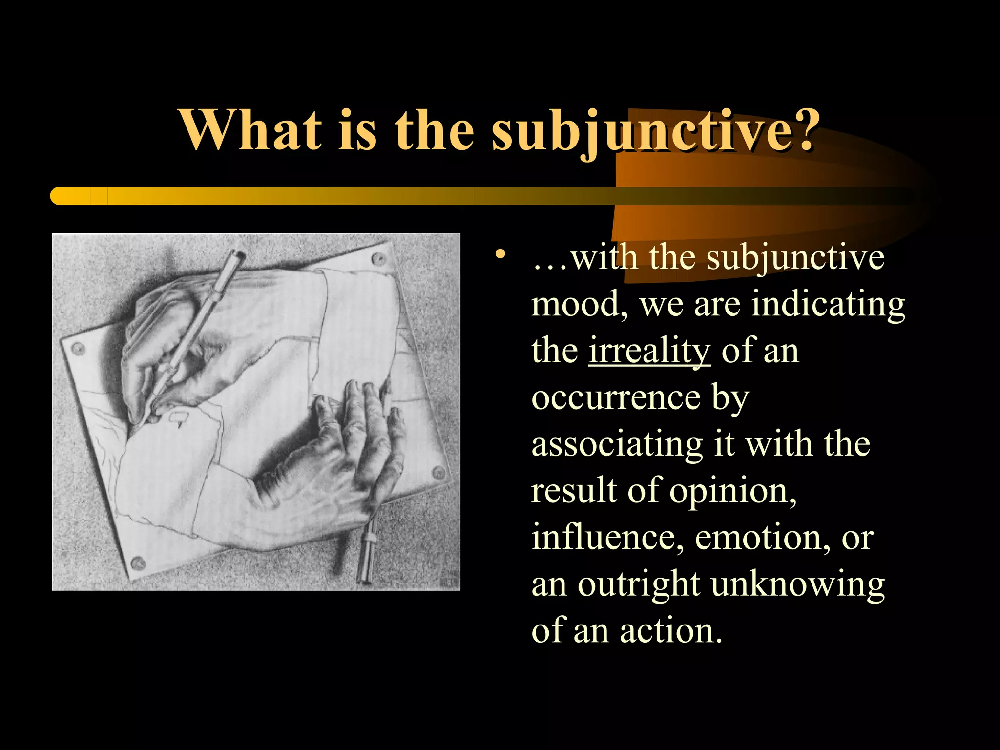 What is the subjunctive?
           • …with the subjunctive
             mood, we are indicating
             the irreality of an
             occurrence by
             associating it with the
             result of opinion,
             influence, emotion, or
             an outright unknowing
             of an action.
 