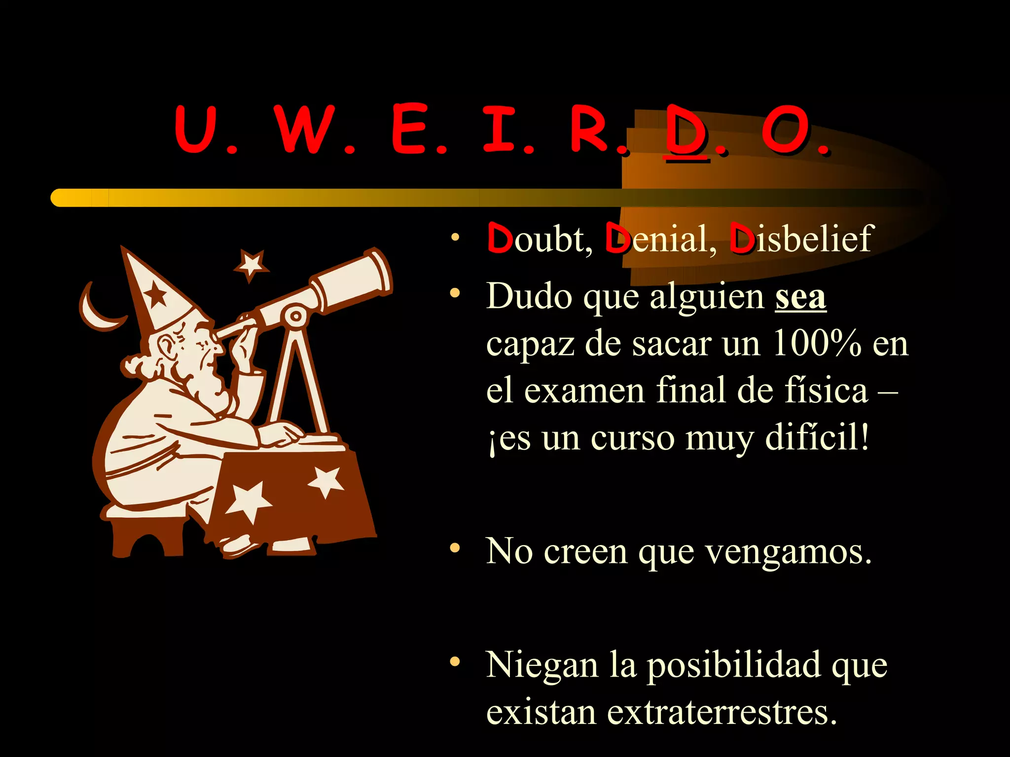 U. W. E. I. R. D. O.
        • Doubt, Denial, Disbelief
        • Dudo que alguien sea
          capaz de sacar un 100% en
          el examen final de física –
          ¡es un curso muy difícil!

        • No creen que vengamos.

        • Niegan la posibilidad que
          existan extraterrestres.
 