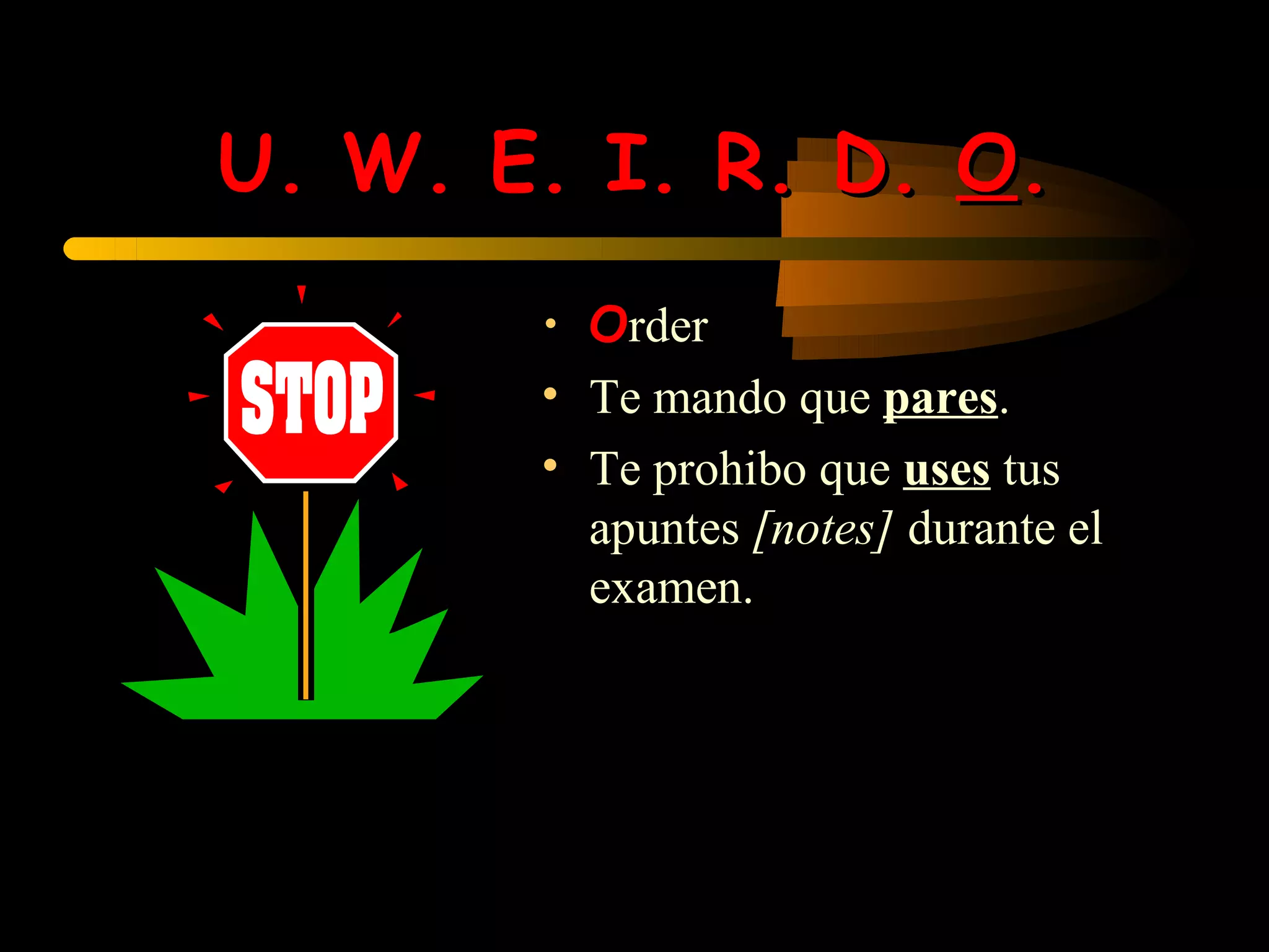 U. W. E. I. R. D. O.
       • Order
       • Te mando que pares.
       • Te prohibo que uses tus
         apuntes [notes] durante el
         examen.
 