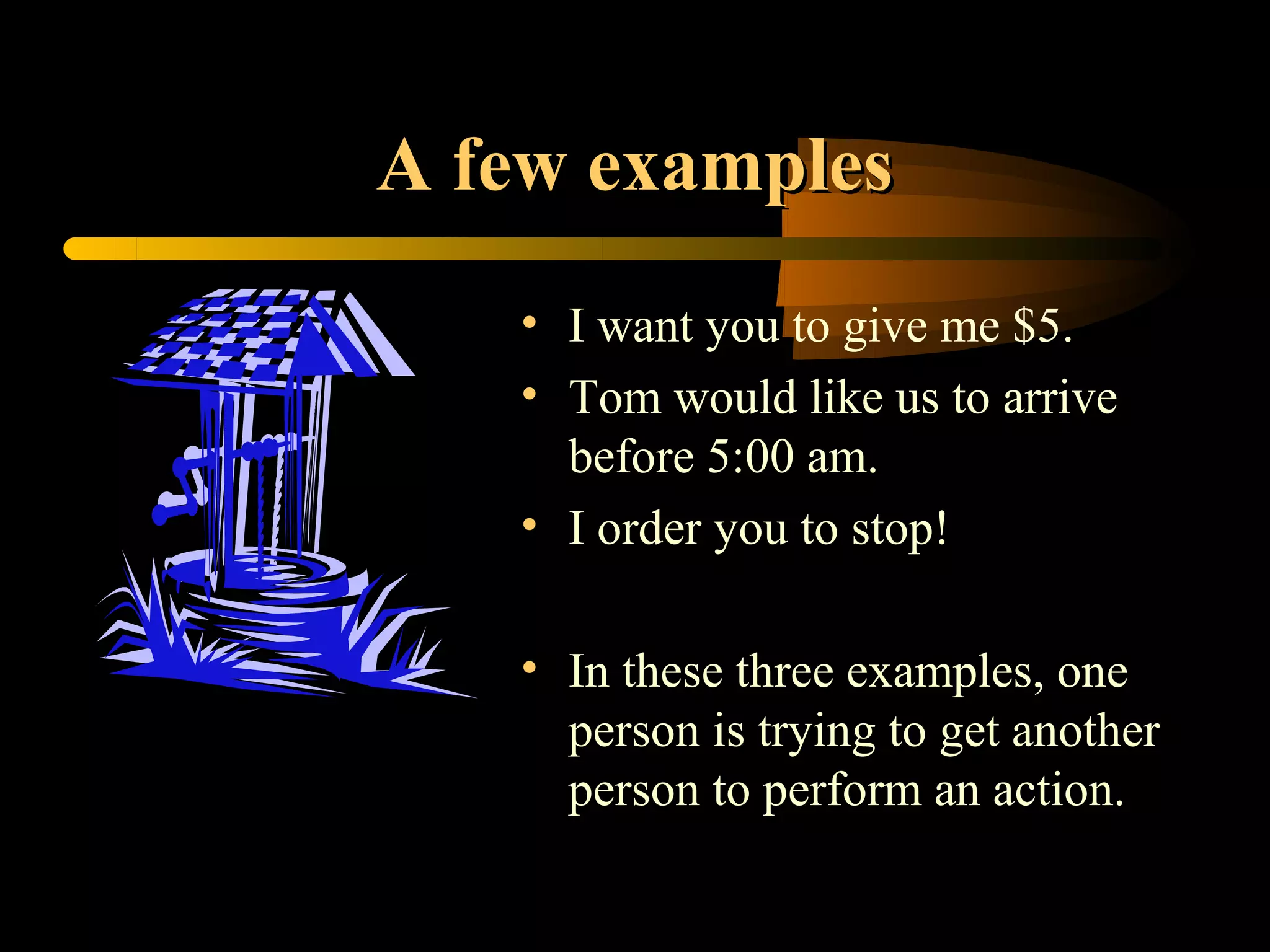 A few examples
   • I want you to give me $5.
   • Tom would like us to arrive
     before 5:00 am.
   • I order you to stop!

   • In these three examples, one
     person is trying to get another
     person to perform an action.
 