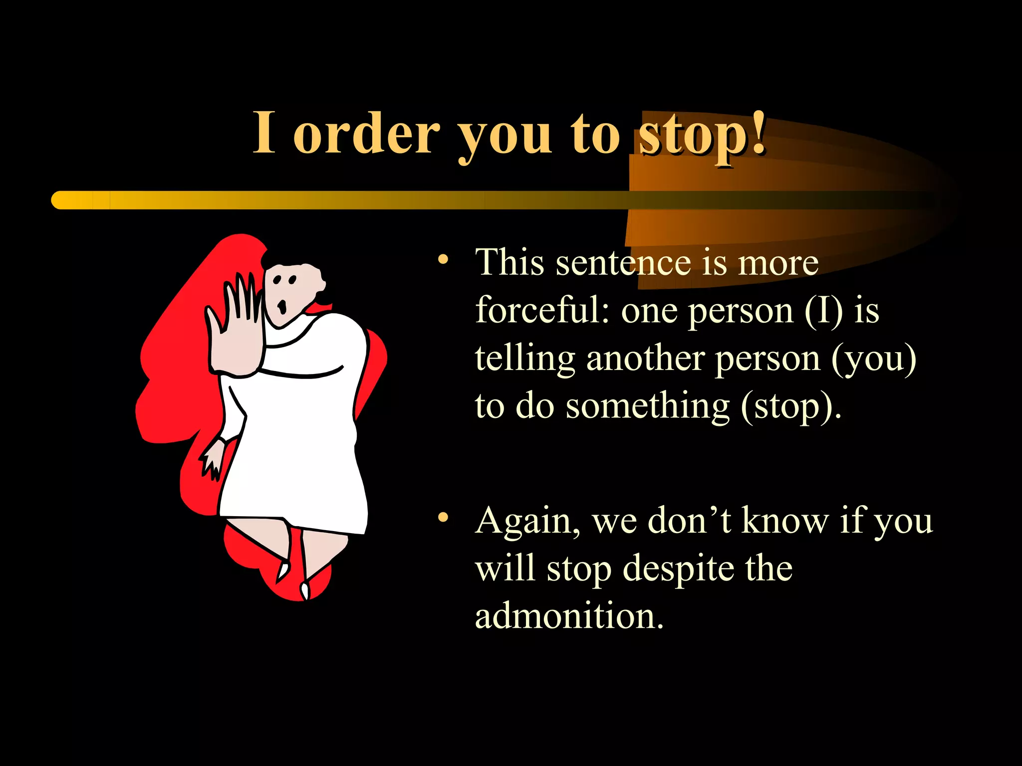 I order you to stop!
       • This sentence is more
         forceful: one person (I) is
         telling another person (you)
         to do something (stop).

       • Again, we don’t know if you
         will stop despite the
         admonition.
 
