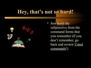 Hey, that’s not so hard!
            • Just build the
              subjunctive from the
              command forms that
              you remember (if you
              don’t remember, go
              back and review Usted
              commands!)
 