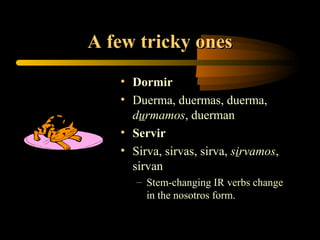 A few tricky ones
   • Dormir
   • Duerma, duermas, duerma,
     durmamos, duerman
   • Servir
   • Sirva, sirvas, sirva, sirvamos,
     sirvan
      – Stem-changing IR verbs change
        in the nosotros form.
 