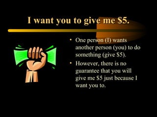 I want you to give me $5.
          • One person (I) wants
            another person (you) to do
            something (give $5).
          • However, there is no
            guarantee that you will
            give me $5 just because I
            want you to.
 