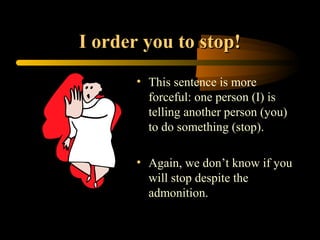I order you to stop!
       • This sentence is more
         forceful: one person (I) is
         telling another person (you)
         to do something (stop).

       • Again, we don’t know if you
         will stop despite the
         admonition.
 