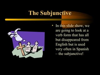 The Subjunctive
        • In this slide show, we
          are going to look at a
          verb form that has all
          but disappeared from
          English but is used
          very often in Spanish
          – the subjunctive!
 