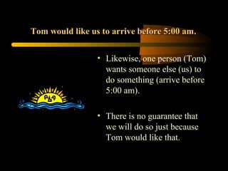 Tom would like us to arrive before 5:00 am.


                 • Likewise, one person (Tom)
                   wants someone else (us) to
                   do something (arrive before
                   5:00 am).

                 • There is no guarantee that
                   we will do so just because
                   Tom would like that.
 