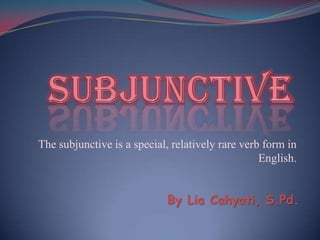 The subjunctive is a special, relatively rare verb form in
                                                  English.


                            By Lia Cahyati, S.Pd.
 