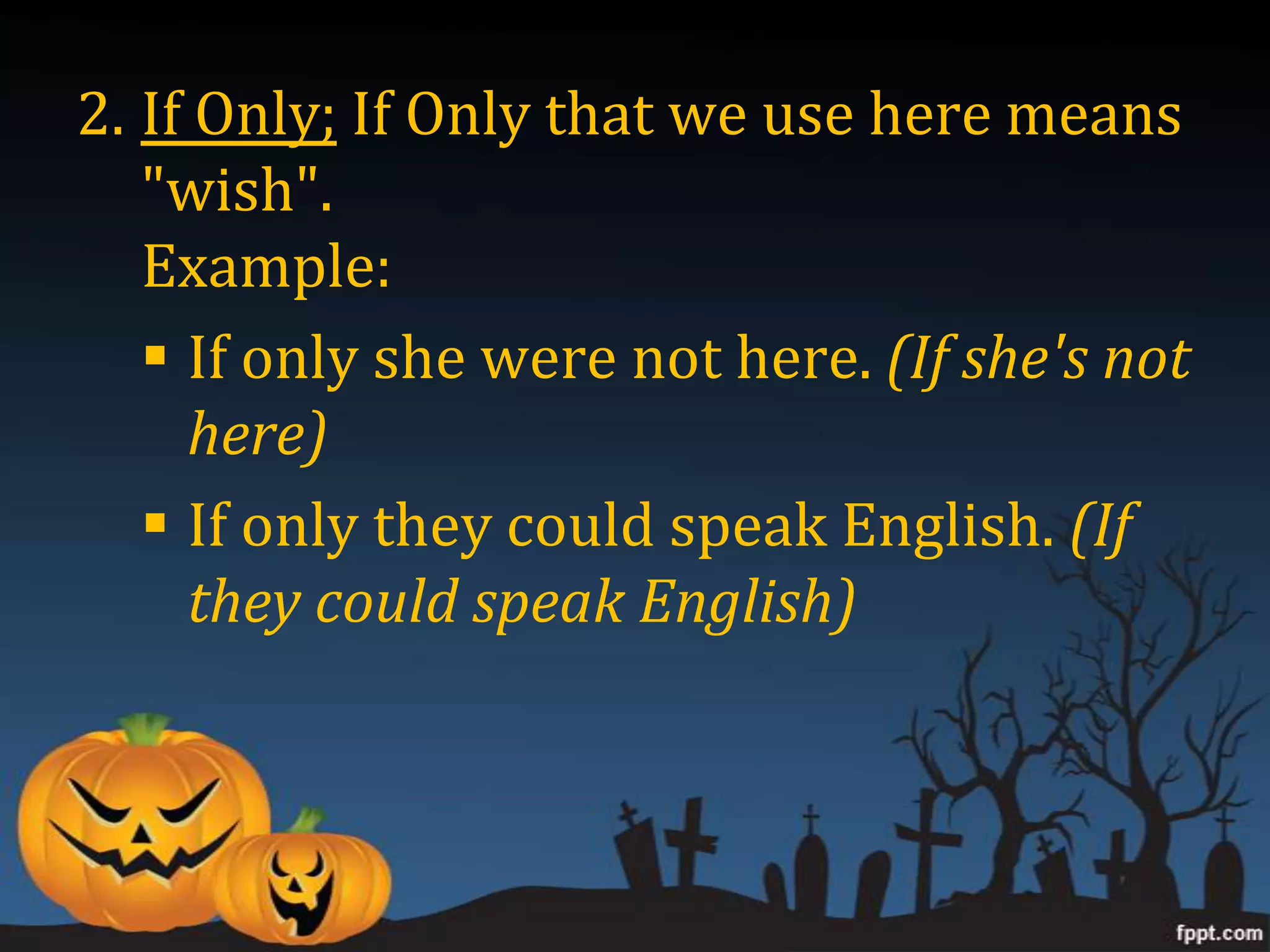 2. If Only; If Only that we use here means
   "wish".
   Example:
    If only she were not here. (If she's not
     here)
    If only they could speak English. (If
     they could speak English)
 