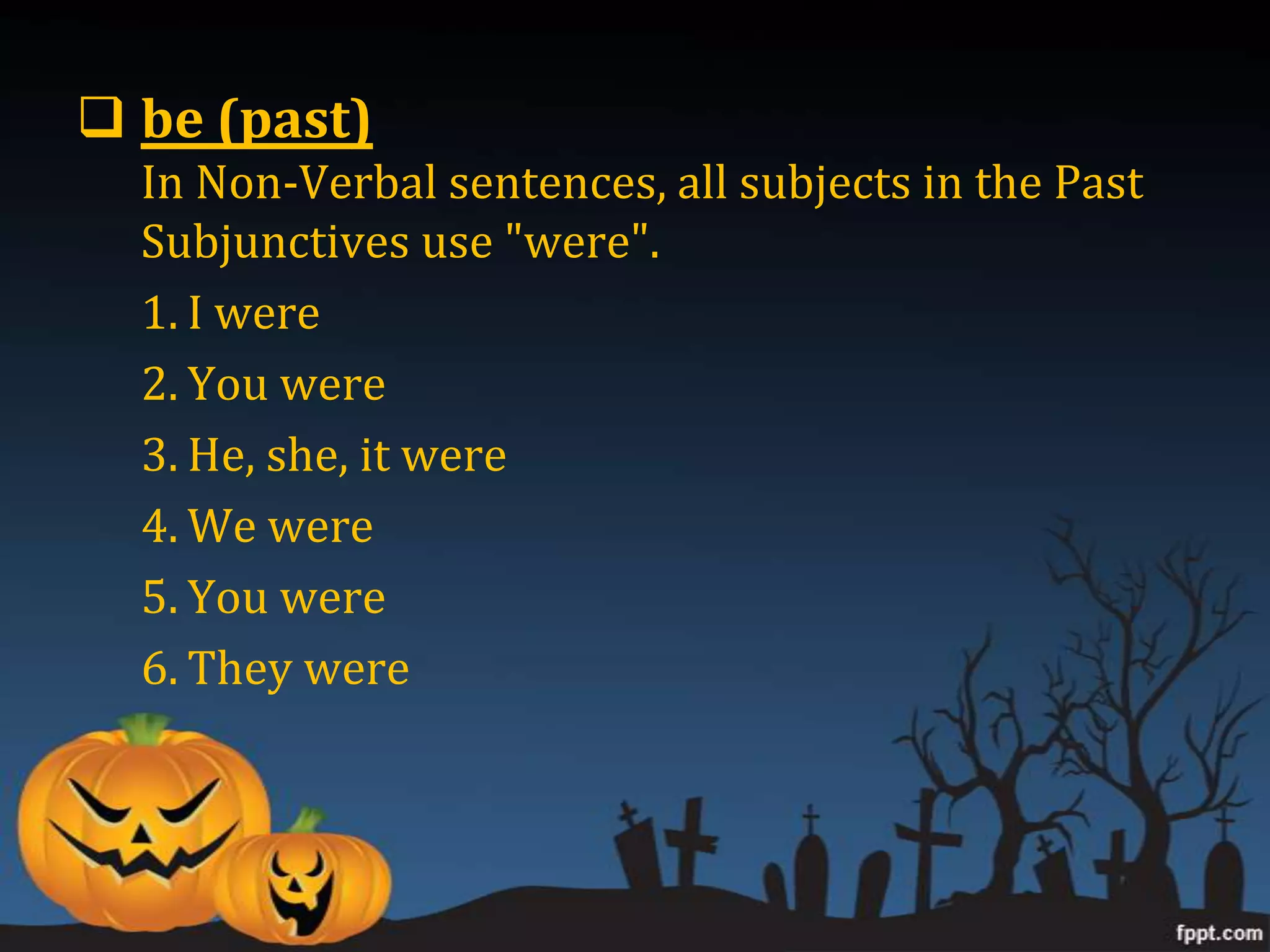  be (past)
  In Non-Verbal sentences, all subjects in the Past
  Subjunctives use "were".
  1. I were
  2. You were
  3. He, she, it were
  4. We were
  5. You were
  6. They were
 