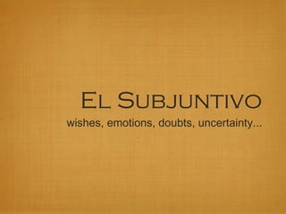 El Subjuntivo 
wishes, emotions, doubts, uncertainty... 
 