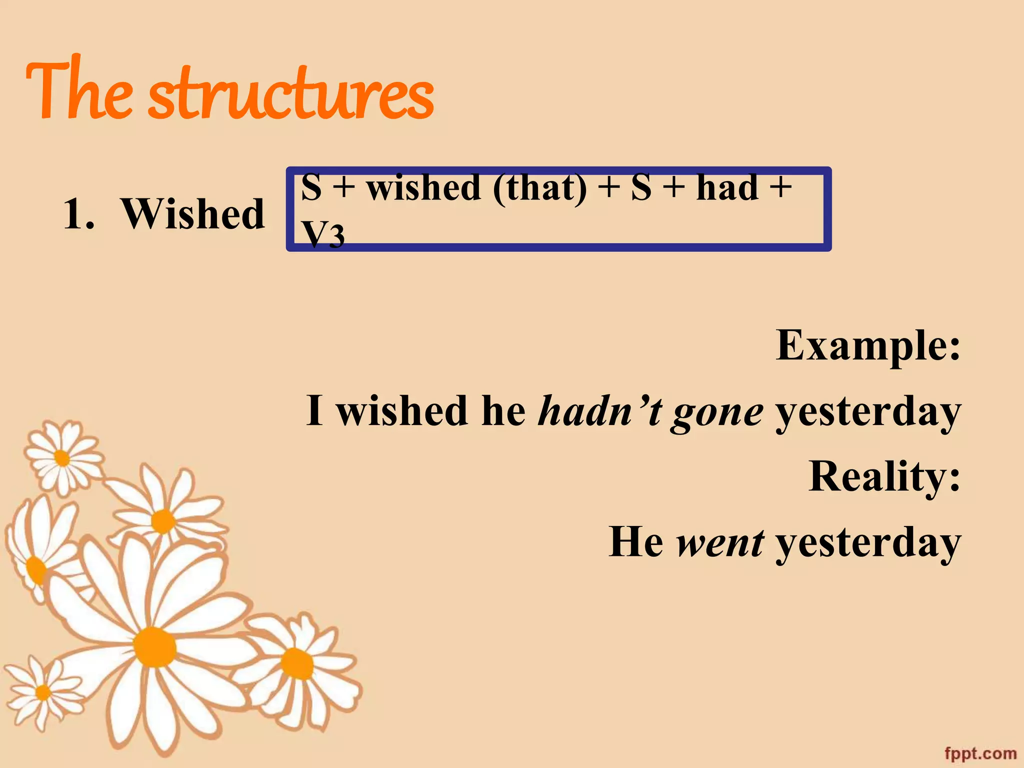 The structures 
1. Wished 
S + wished (that) + S + had + 
V3 
Example: 
I wished he hadn’t gone yesterday 
Reality: 
He went yesterday 
 