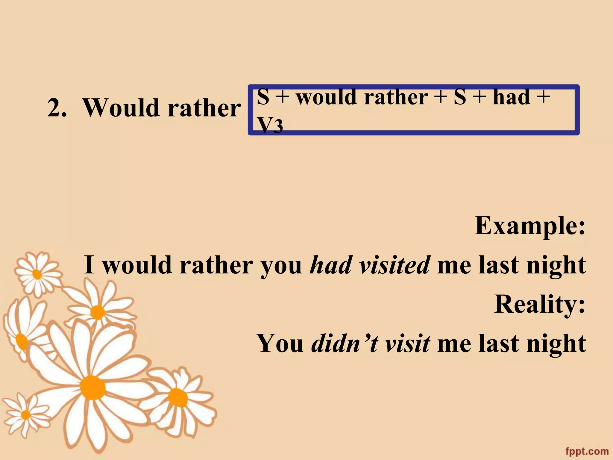 2. Would rather 
S + would rather + S + had + 
V3 
Example: 
I would rather you had visited me last night 
Reality: 
You didn’t visit me last night 
 