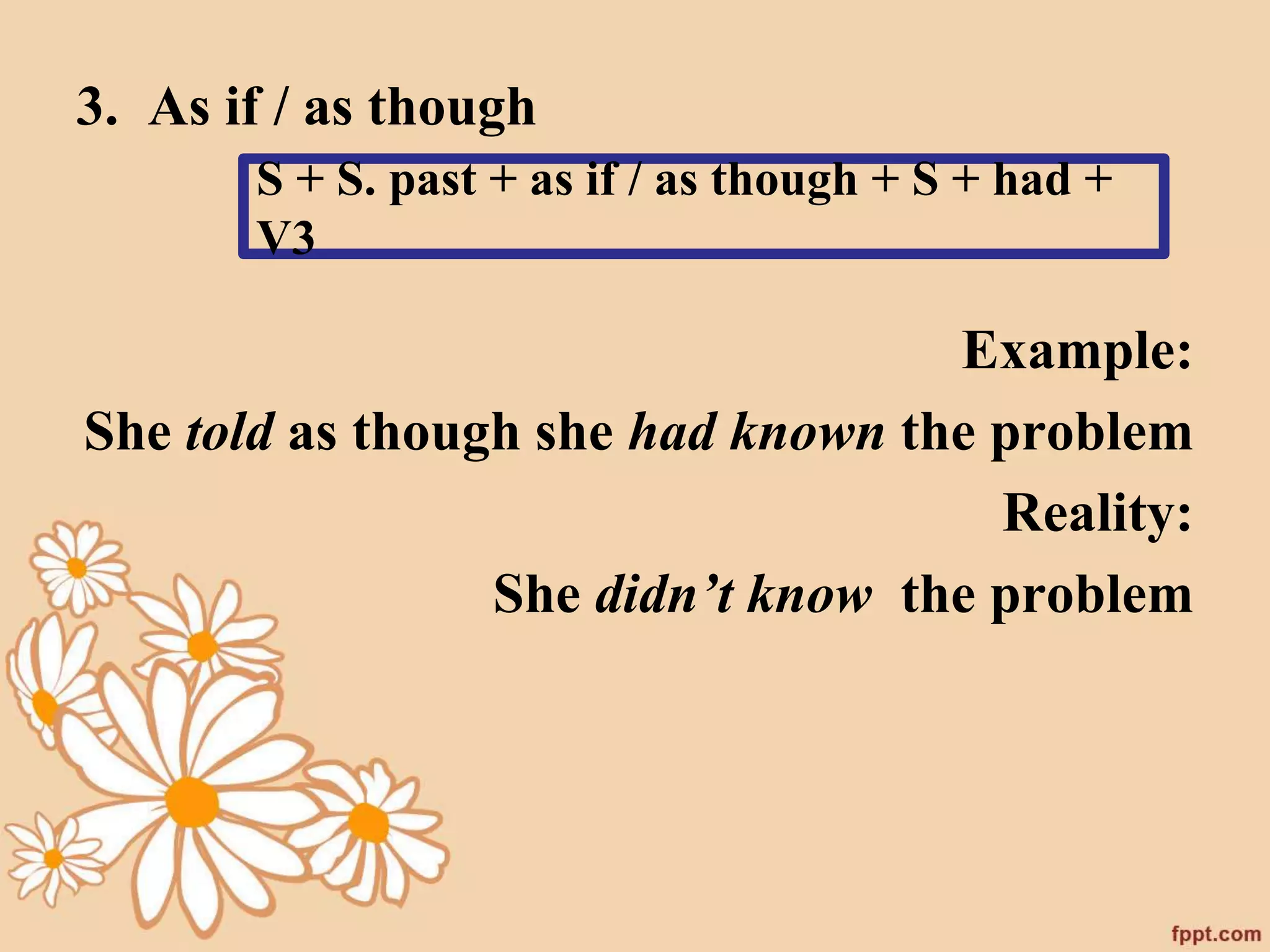 3. As if / as though 
S + S. past + as if / as though + S + had + 
V3 
Example: 
She told as though she had known the problem 
Reality: 
She didn’t know the problem 
 
