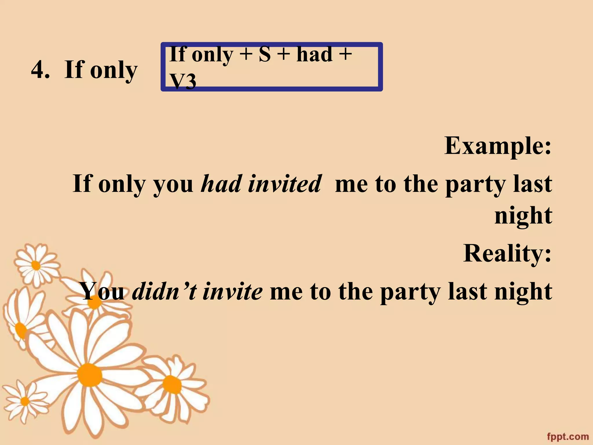 4. If only 
Example: 
If only + S + had + 
V3 
If only you had invited me to the party last 
night 
Reality: 
You didn’t invite me to the party last night 
 