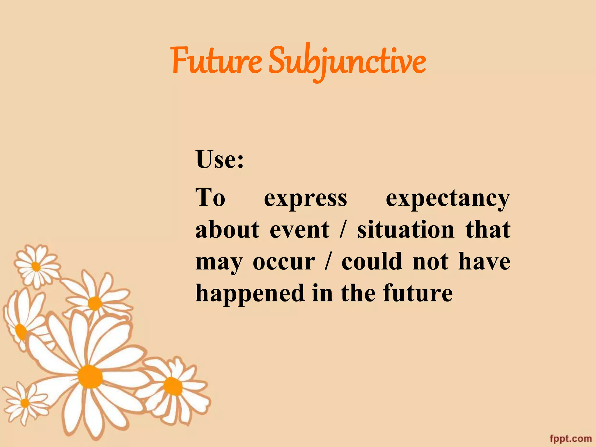 Future Subjunctive 
Use: 
To express expectancy 
about event / situation that 
may occur / could not have 
happened in the future 
 