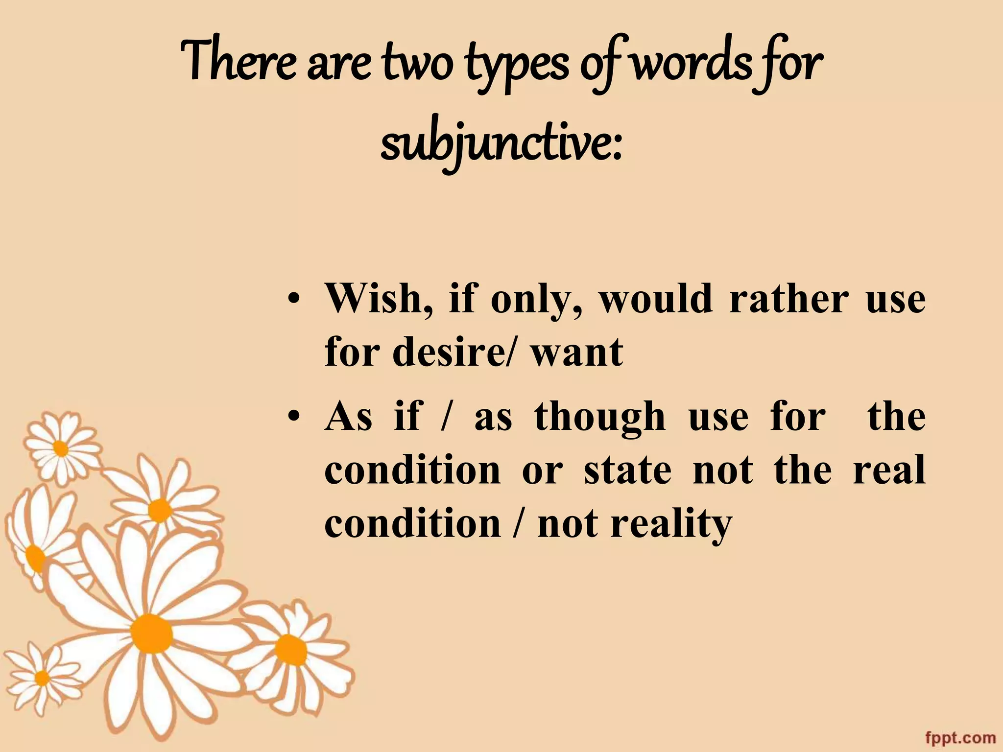 There are two types of words for 
subjunctive: 
• Wish, if only, would rather use 
for desire/ want 
• As if / as though use for the 
condition or state not the real 
condition / not reality 
 