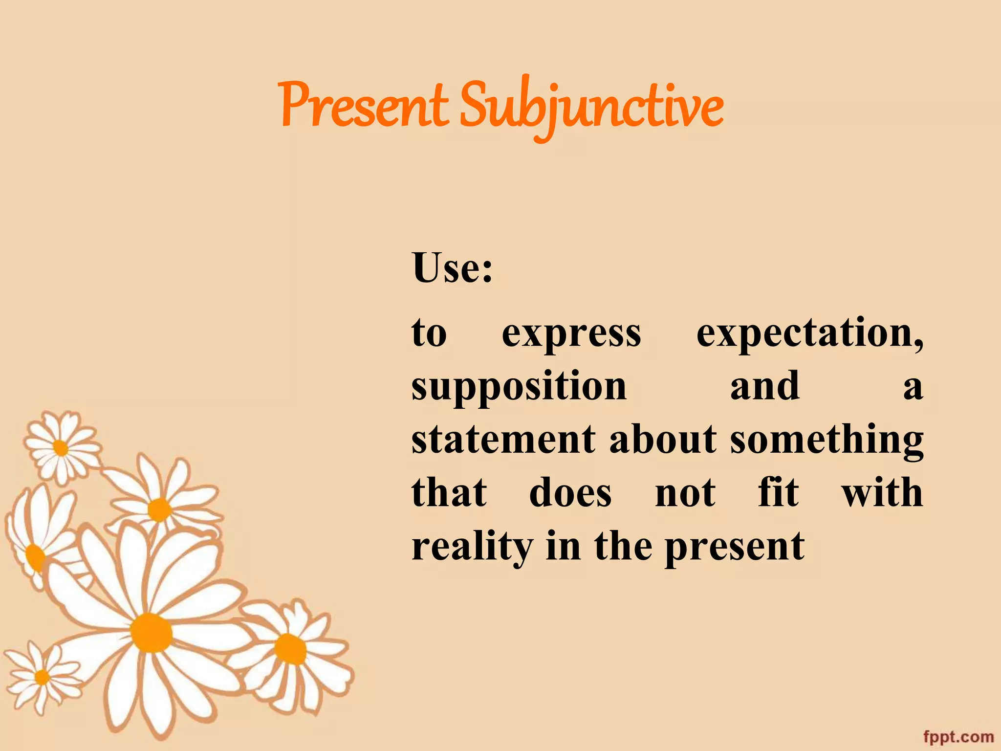 Present Subjunctive 
Use: 
to express expectation, 
supposition and a 
statement about something 
that does not fit with 
reality in the present 
 