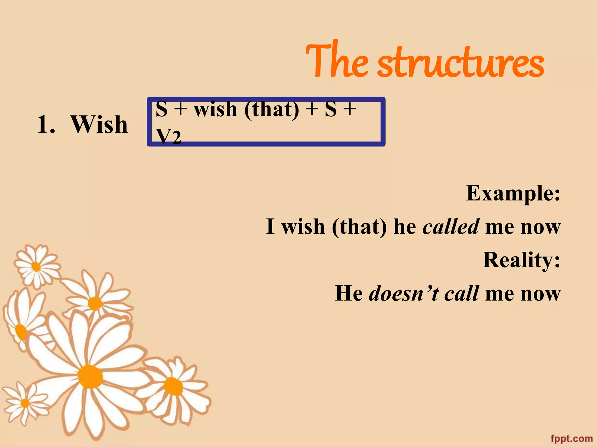 The structures 
1. Wish 
Example: 
S + wish (that) + S + 
V2 
I wish (that) he called me now 
Reality: 
He doesn’t call me now 
 