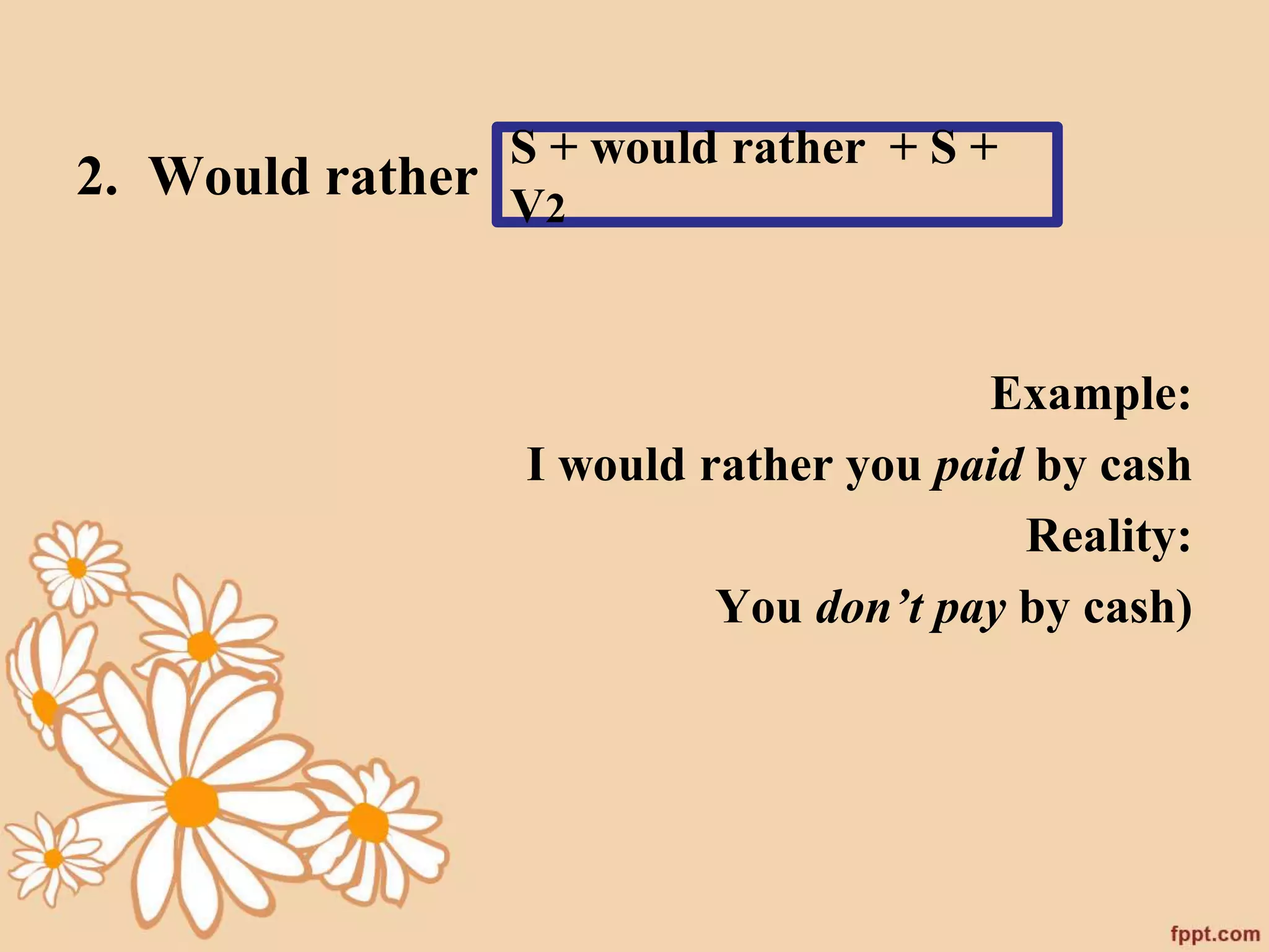 2. Would rather 
S + would rather + S + 
V2 
Example: 
I would rather you paid by cash 
Reality: 
You don’t pay by cash) 
 
