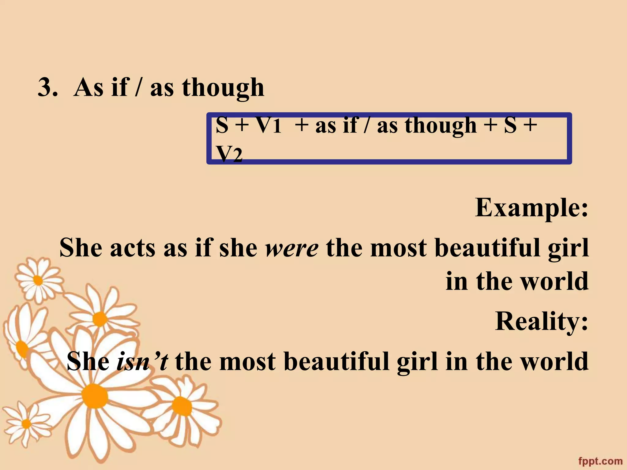 3. As if / as though 
S + V1 + as if / as though + S + 
V2 
Example: 
She acts as if she were the most beautiful girl 
in the world 
Reality: 
She isn’t the most beautiful girl in the world 
 