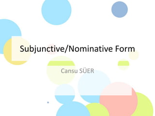Subjunctive/Nominative Form
Cansu SÜER
 