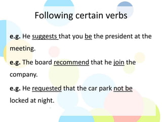 Following certain verbs
e.g. He suggests that you be the president at the
meeting.
e.g. The board recommend that he join the
company.
e.g. He requested that the car park not be
locked at night.
 