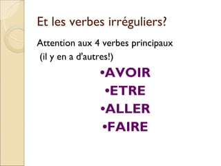 Et les verbes irréguliers?
Attention aux 4 verbes principaux
(il y en a d'autres!)
               •AVOIR
                 •ETRE
               •ALLER
                •FAIRE
 