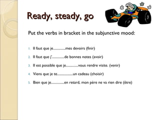 Ready, steady, go
Put the verbs in bracket in the subjunctive mood:

1.   Il faut que je..............mes devoirs (finir)

2.   Il faut que j’..............de bonnes notes (avoir)

3.   Il est possible que je..............vous rendre visite. (venir)

4.   Viens que je te..................un cadeau (choisir)

5.   Bien que je...............en retard, mon père ne va rien dire (être)
 