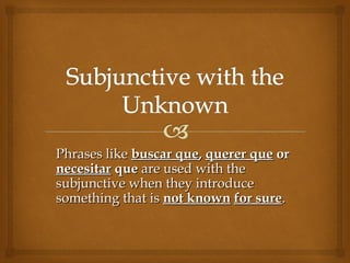 Phrases likePhrases like buscar quebuscar que,, querer quequerer que oror
necesitarnecesitar queque are used with theare used with the
subjunctive when they introducesubjunctive when they introduce
something that issomething that is not knownnot known for surefor sure..
 