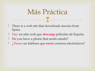 
 There is a web site that downloads movies from
Spain.
 Hay un sitio web que descarga películas de España.
 Do you have a phone that sends emails?
 ¿Tienes un teléfono que envie correros electrónicos?
Más Práctica
 