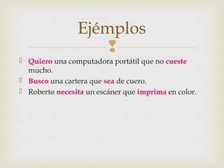 
 Quiero una computadora portátil que no cueste
mucho.
 Busco una cartera que sea de cuero.
 Roberto necesita un escáner que imprima en color.
Ejémplos
 