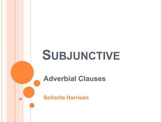 SUBJUNCTIVE
Adverbial Clauses

Señorita Harrison
 