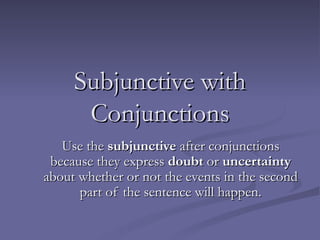 Subjunctive with Conjunctions Use the  subjunctive  after conjunctions because they express  doubt  or  uncertainty  about whether or not the events in the second part of the sentence will happen. 