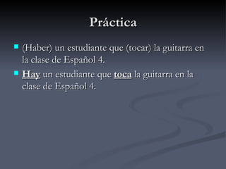 Práctica
   (Haber) un estudiante que (tocar) la guitarra en
    la clase de Español 4.
   Hay un estudiante que toca la guitarra en la
    clase de Español 4.
 